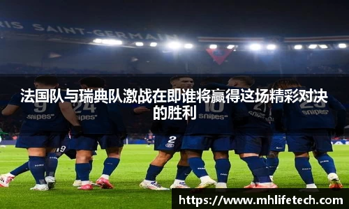 法国队与瑞典队激战在即谁将赢得这场精彩对决的胜利
